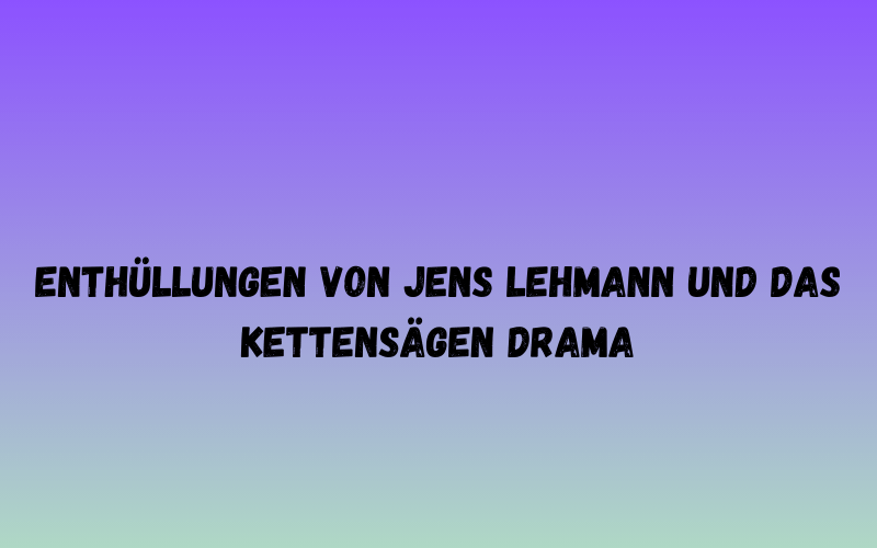 Enthüllungen von Jens Lehmann und das Kettensägen Drama