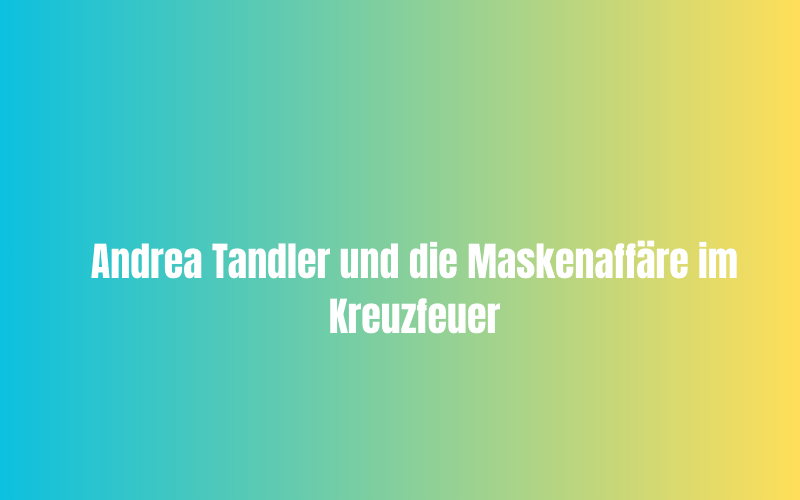 Andrea Tandler und die Maskenaffäre im Kreuzfeuer