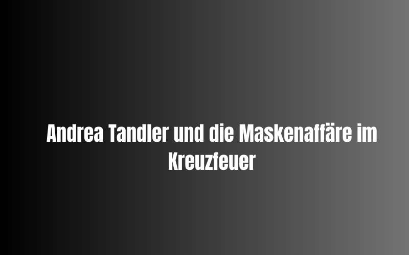 Andrea Tandler und die Maskenaffäre im Kreuzfeuer
