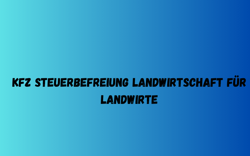 KFZ Steuerbefreiung Landwirtschaft für Landwirte