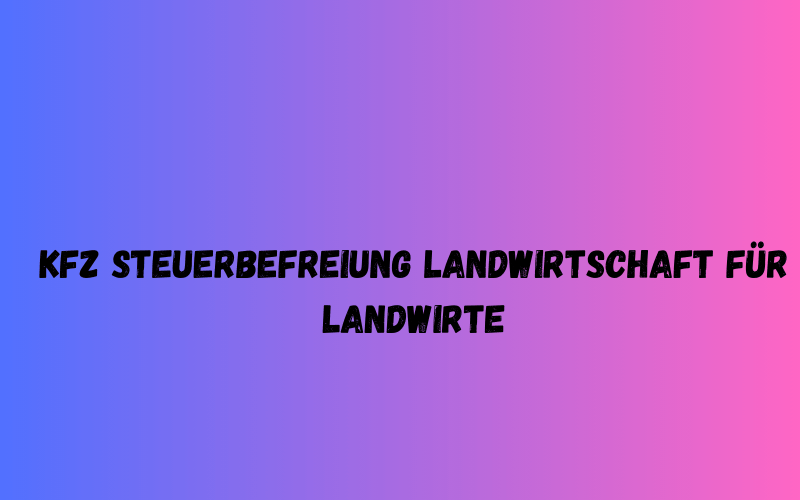 KFZ Steuerbefreiung Landwirtschaft für Landwirte