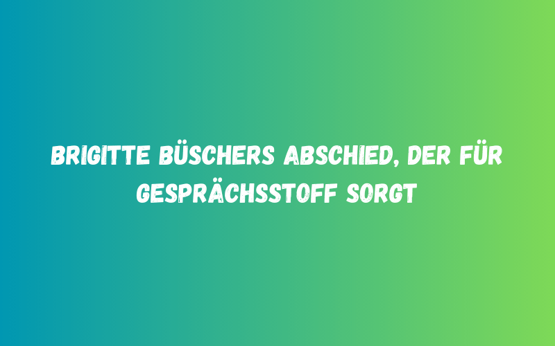 Brigitte Büschers Abschied, der für Gesprächsstoff sorgt