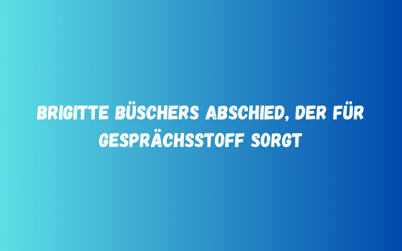 Brigitte Büschers Abschied, der für Gesprächsstoff sorgt