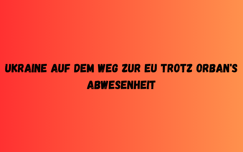 Ukraine auf dem Weg zur EU trotz Orban's Abwesenheit