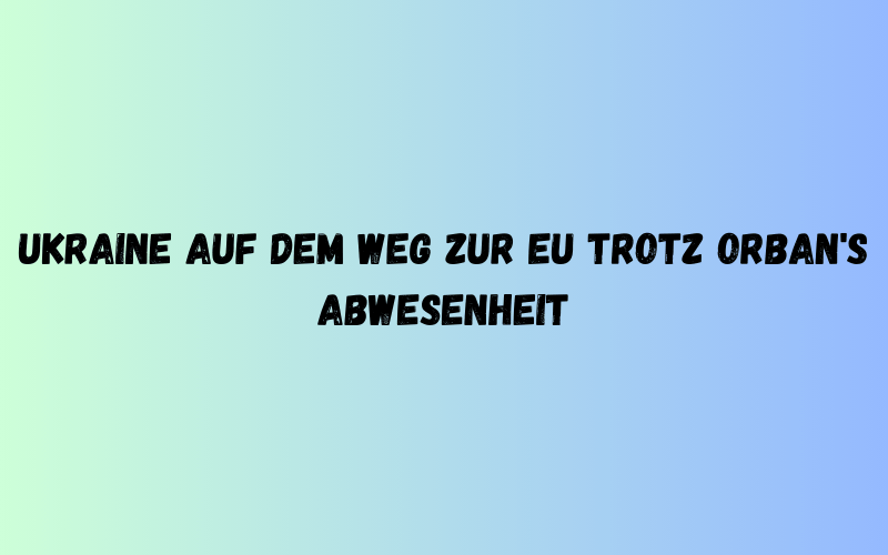 Ukraine auf dem Weg zur EU trotz Orban's Abwesenheit