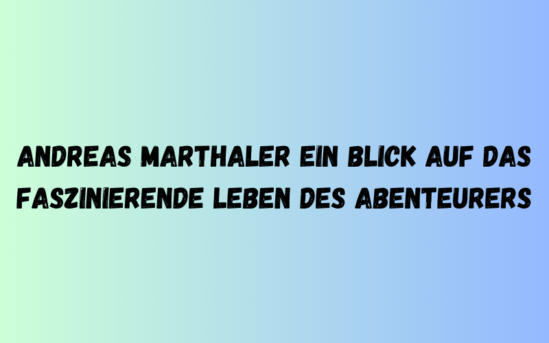 Andreas Marthaler Ein Blick auf das faszinierende Leben des Abenteurers