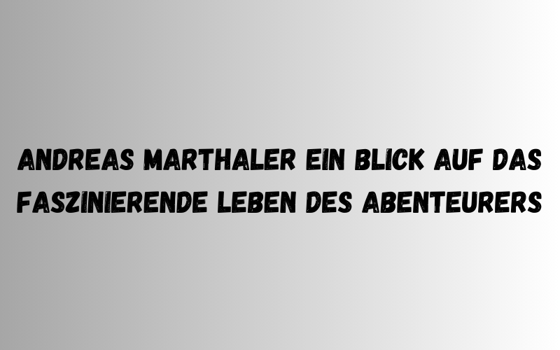 Andreas Marthaler Ein Blick auf das faszinierende Leben des Abenteurers