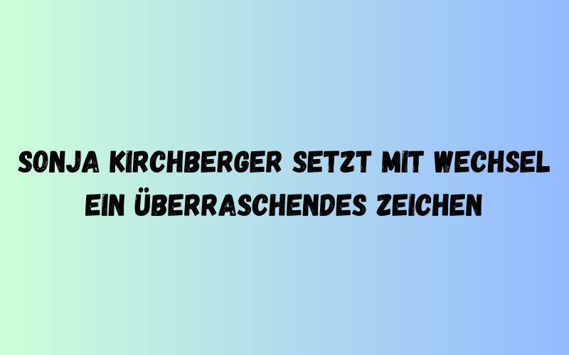 Sonja Kirchberger setzt mit Wechsel ein überraschendes Zeichen