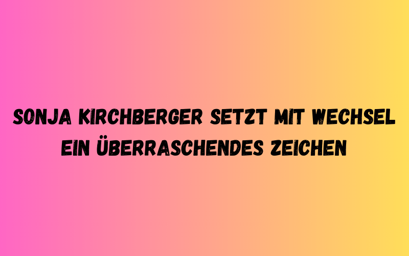 Sonja Kirchberger setzt mit Wechsel ein überraschendes Zeichen