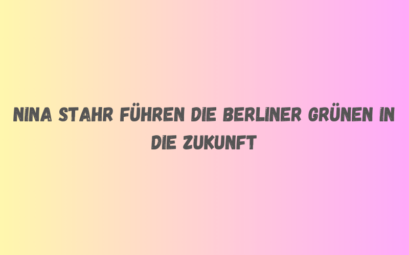 Nina Stahr führen die Berliner Grünen in die Zukunft