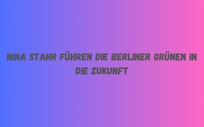 Nina Stahr führen die Berliner Grünen in die Zukunft