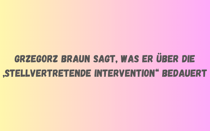 Grzegorz Braun sagt, was er über die stellvertretende Intervention bedauert