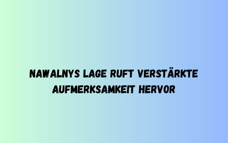 Nawalnys Lage ruft verstärkte Aufmerksamkeit hervor